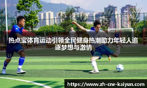 热点宝体育运动引领全民健身热潮助力年轻人追逐梦想与激情